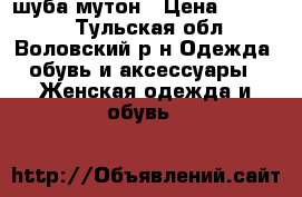 шуба мутон › Цена ­ 14 000 - Тульская обл., Воловский р-н Одежда, обувь и аксессуары » Женская одежда и обувь   